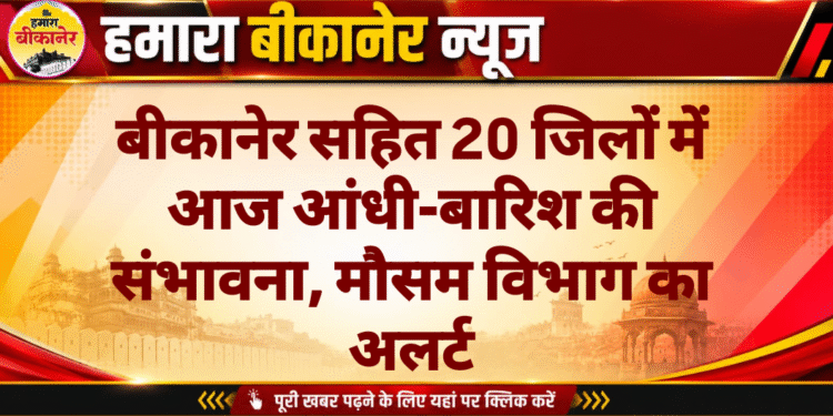 बीकानेर सहित 20 जिलों में आज आंधी-बारिश की संभावना, मौसम विभाग का अलर्ट