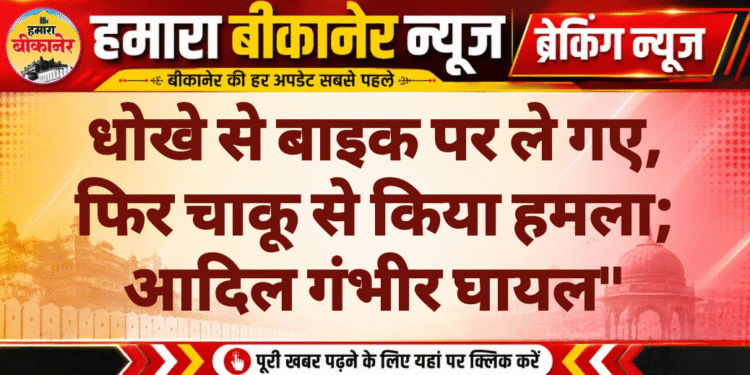 धोखे से बाइक पर ले गए, फिर चाकू से किया हमला; आदिल गंभीर घायल”