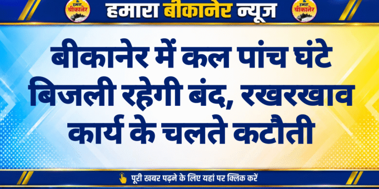 बीकानेर में कल पांच घंटे बिजली रहेगी बंद, रखरखाव कार्य के चलते कटौती