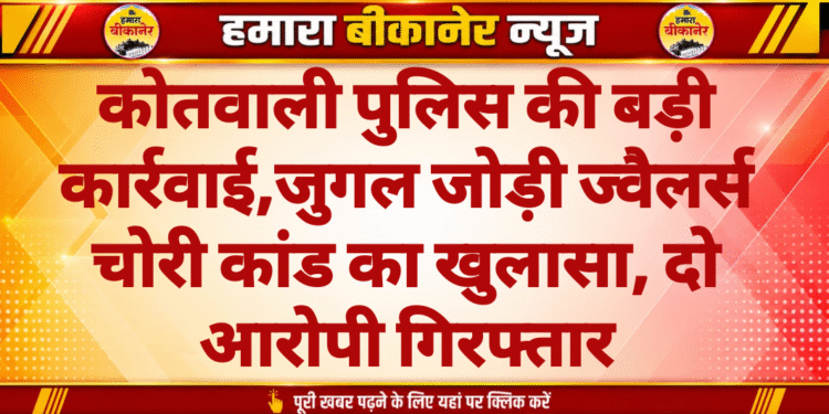 कोतवाली पुलिस की बड़ी कार्रवाई,जुगल जोड़ी ज्वैलर्स चोरी कांड का खुलासा, दो आरोपी गिरफ्तार