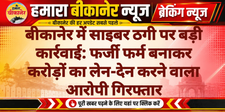 बीकानेर में साइबर ठगी पर बड़ी कार्रवाई: फर्जी फर्म बनाकर करोड़ों का लेन-देन करने वाला आरोपी गिरफ्तार