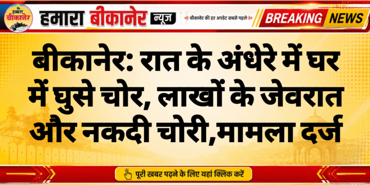 बीकानेर: रात के अंधेरे में घर में घुसे चोर, लाखों के जेवरात और नकदी चोरी,मामला दर्ज