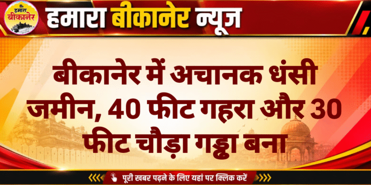 बीकानेर में अचानक धंसी जमीन, 40 फीट गहरा और 30 फीट चौड़ा गड्ढा बना