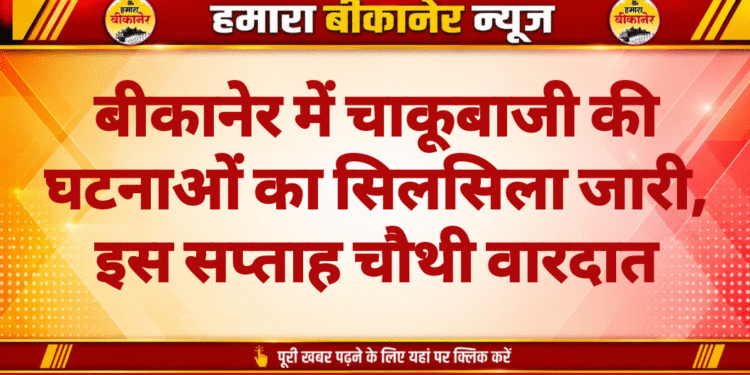 बीकानेर में चाकूबाजी की घटनाओं का सिलसिला जारी, इस सप्ताह चौथी वारदात