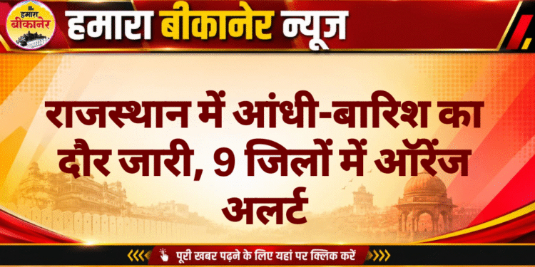 राजस्थान में आंधी-बारिश का दौर जारी, 9 जिलों में ऑरेंज अलर्ट
