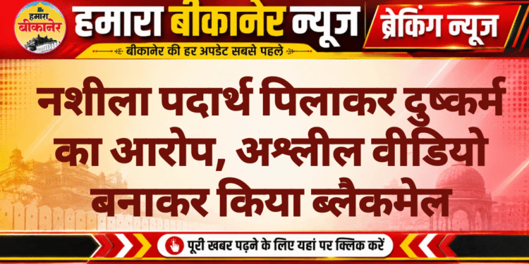 नशीला पदार्थ पिलाकर दुष्कर्म का आरोप, अश्लील वीडियो बनाकर किया ब्लैकमेल