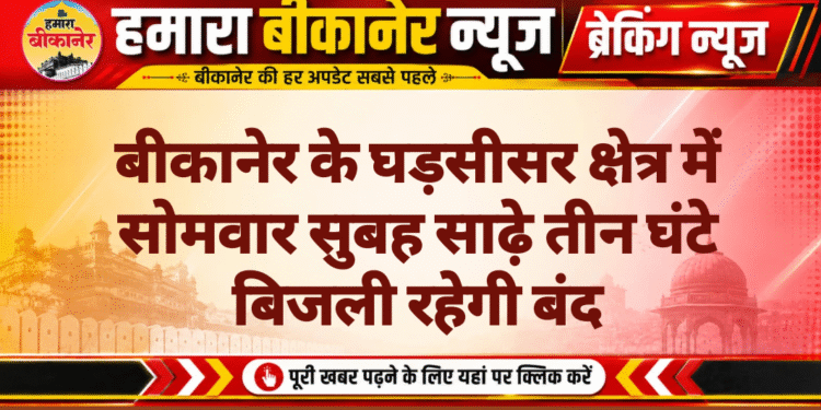 बीकानेर के घड़सीसर क्षेत्र में सोमवार सुबह साढ़े तीन घंटे बिजली रहेगी बंद