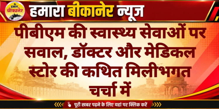 पीबीएम की स्वास्थ्य सेवाओं पर सवाल, डॉक्टर और मेडिकल स्टोर की कथित मिलीभगत चर्चा में