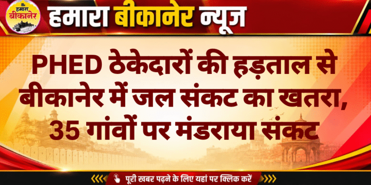 PHED ठेकेदारों की हड़ताल से बीकानेर में जल संकट का खतरा, 35 गांवों पर मंडराया संकट