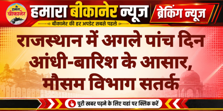 राजस्थान में अगले पांच दिन आंधी-बारिश के आसार, मौसम विभाग सतर्क