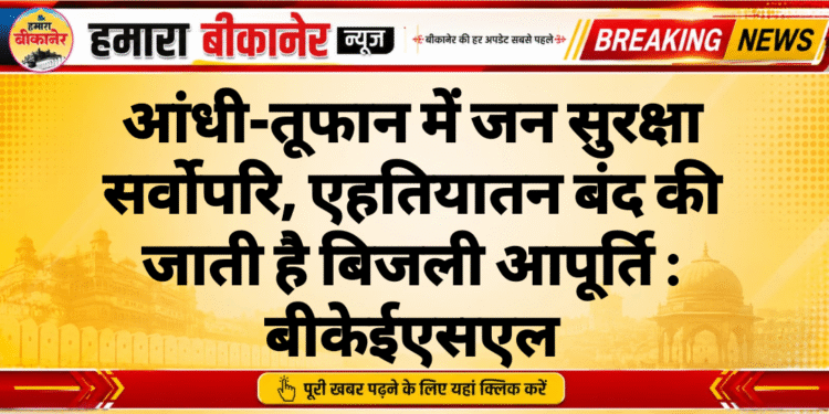 आंधी-तूफान में जन सुरक्षा सर्वोपरि, एहतियातन बंद की जाती है बिजली आपूर्ति : बीकेईएसएल