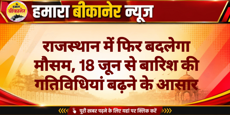 राजस्थान में फिर बदलेगा मौसम, 18 जून से बारिश की गतिविधियां बढ़ने के आसार
