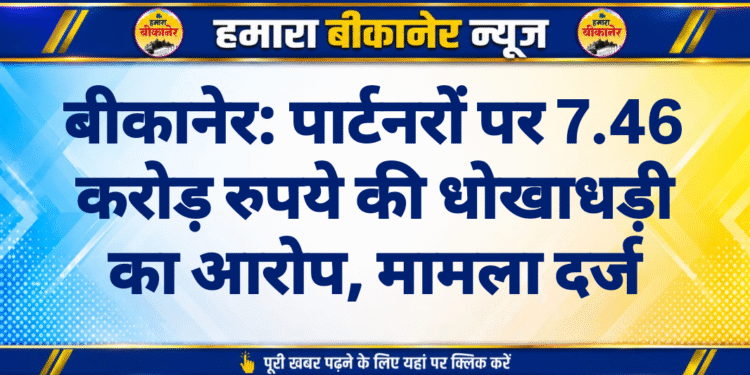 बीकानेर: पार्टनरों पर 7.46 करोड़ रुपये की धोखाधड़ी का आरोप, मामला दर्ज