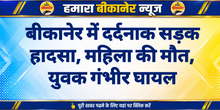 बीकानेर में दर्दनाक सड़क हादसा, महिला की मौत, युवक गंभीर घायल