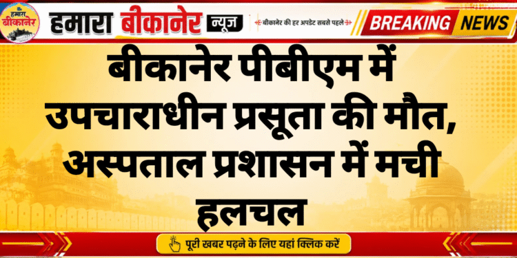 बीकानेर पीबीएम में उपचाराधीन प्रसूता की मौत, अस्पताल प्रशासन में मची हलचल