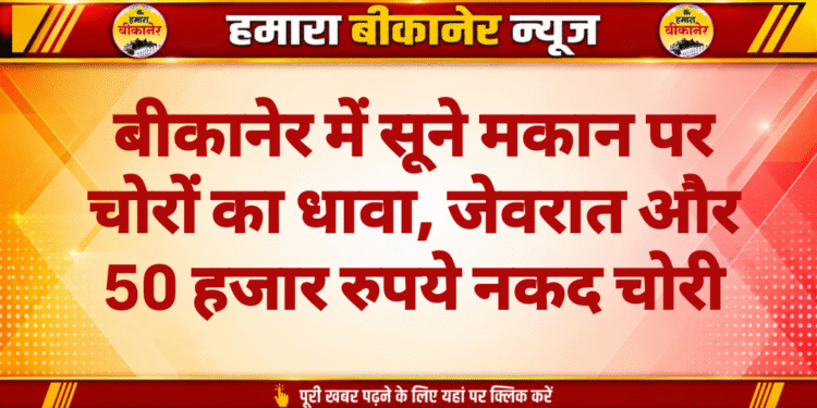 बीकानेर में सूने मकान पर चोरों का धावा, जेवरात और 50 हजार रुपये नकद चोरी