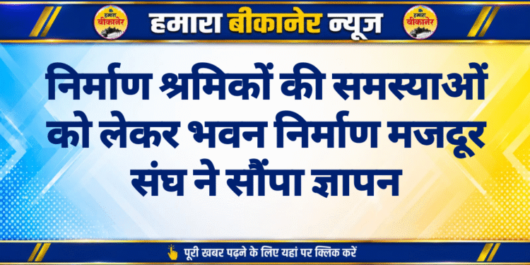 निर्माण श्रमिकों की समस्याओं को लेकर भवन निर्माण मजदूर संघ ने सौंपा ज्ञापन