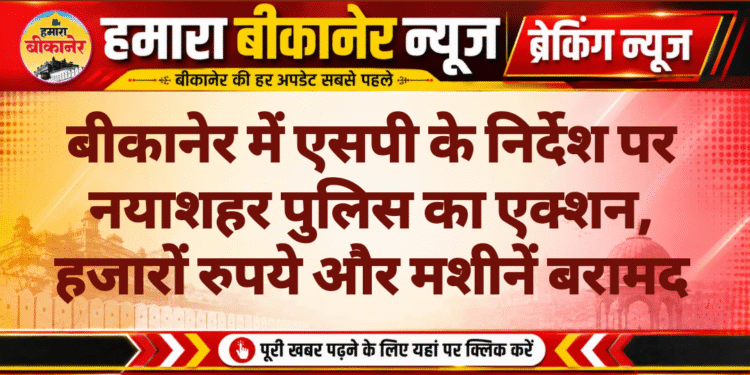 बीकानेर में एसपी के निर्देश पर नयाशहर पुलिस का एक्शन, हजारों रुपये और मशीनें बरामद