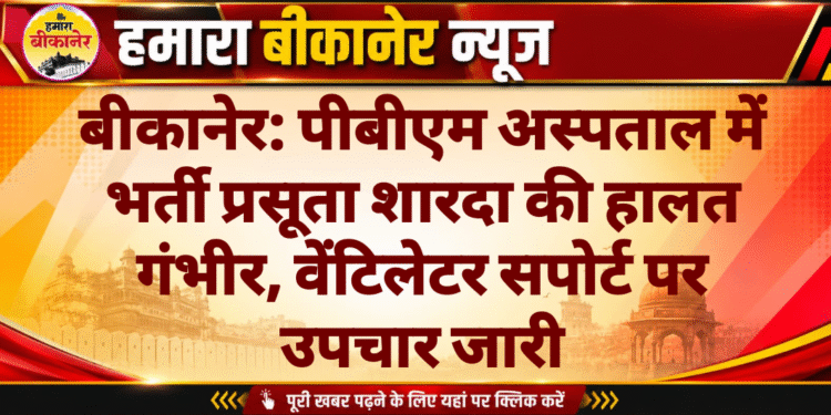 बीकानेर: पीबीएम अस्पताल में भर्ती प्रसूता शारदा की हालत गंभीर, वेंटिलेटर सपोर्ट पर उपचार जारी