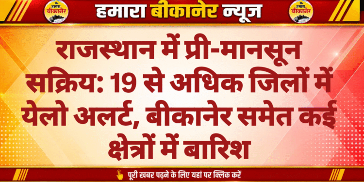 राजस्थान में प्री-मानसून सक्रिय: 19 से अधिक जिलों में येलो अलर्ट, बीकानेर समेत कई क्षेत्रों में बारिश