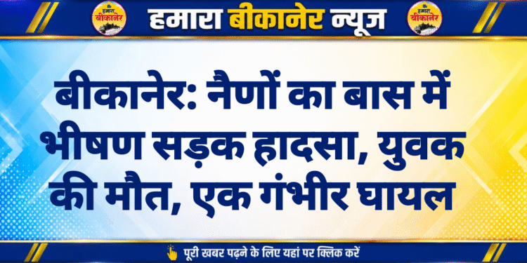बीकानेर: नैणों का बास में भीषण सड़क हादसा, युवक की मौत, एक गंभीर घायल
