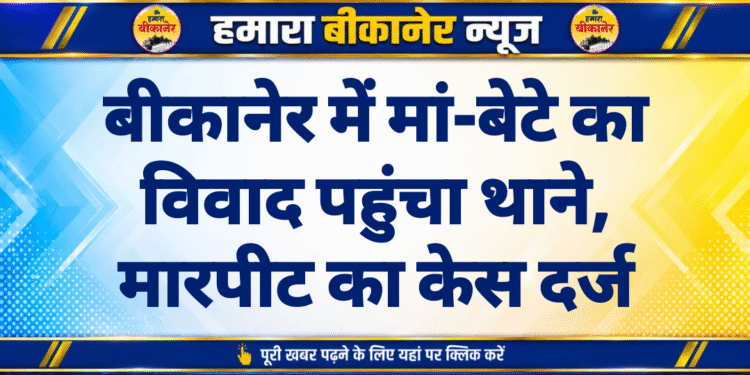 बीकानेर में मां-बेटे का विवाद पहुंचा थाने, मारपीट का केस दर्ज
