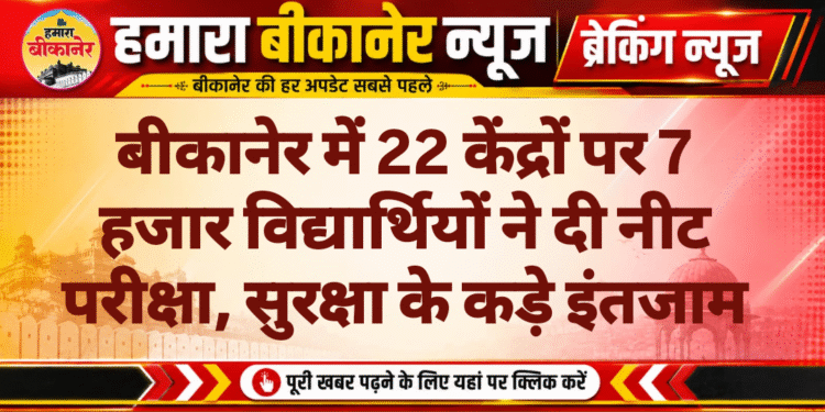 बीकानेर में 22 केंद्रों पर 7 हजार विद्यार्थियों ने दी नीट परीक्षा, सुरक्षा के कड़े इंतजाम