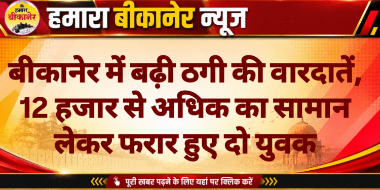बीकानेर में बढ़ी ठगी की वारदातें, 12 हजार से अधिक का सामान लेकर फरार हुए दो युवक