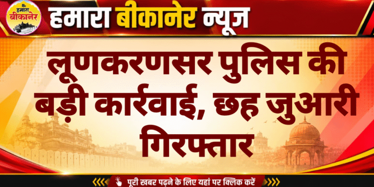 लूणकरणसर पुलिस की बड़ी कार्रवाई, छह जुआरी गिरफ्तार