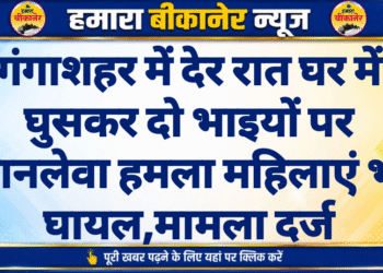 गंगाशहर में देर रात घर में घुसकर दो भाइयों पर जानलेवा हमला महिलाएं भी घायल,मामला दर्ज