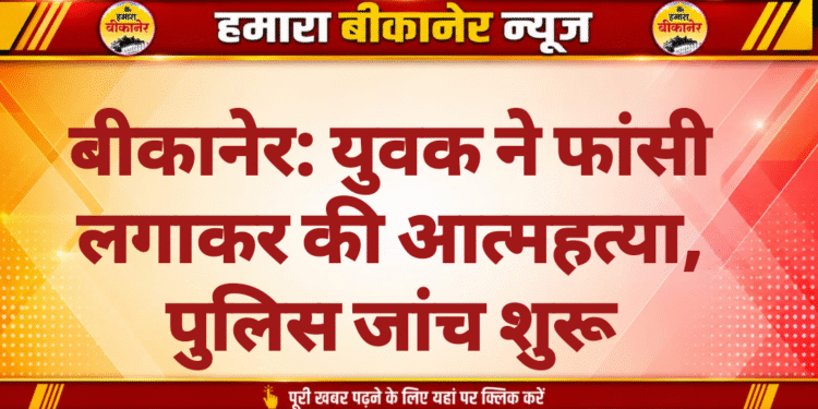 बीकानेर: युवक ने फांसी लगाकर की आत्महत्या, पुलिस जांच शुरू