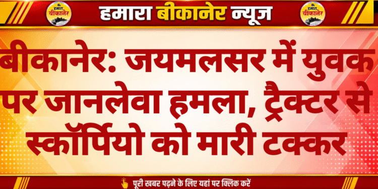 बीकानेर: जयमलसर में युवक पर जानलेवा हमला, ट्रैक्टर से स्कॉर्पियो को मारी टक्कर