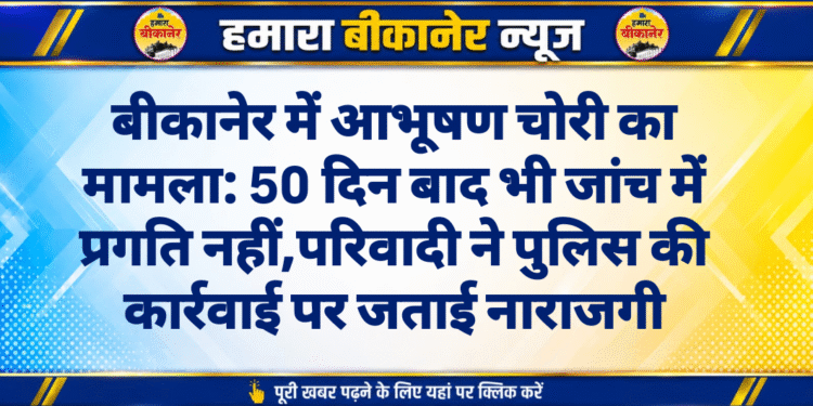 बीकानेर में आभूषण चोरी का मामला: 50 दिन बाद भी जांच में प्रगति नहीं, परिवादी ने पुलिस की कार्रवाई पर जताई नाराजगी