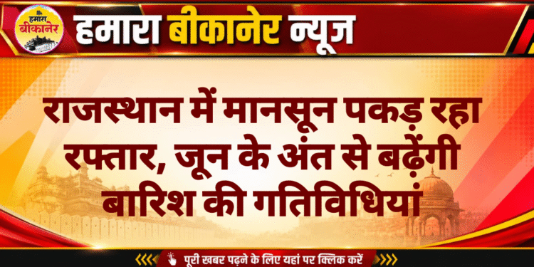 राजस्थान में मानसून पकड़ रहा रफ्तार, जून के अंत से बढ़ेंगी बारिश की गतिविधियां
