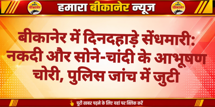बीकानेर में दिनदहाड़े सेंधमारी: नकदी और सोने-चांदी के आभूषण चोरी, पुलिस जांच में जुटी