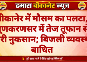 बीकानेर में मौसम का पलटा, लूणकरणसर में तेज तूफान से भारी नुकसान; बिजली व्यवस्था बाधित