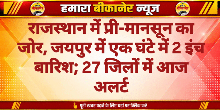 राजस्थान में प्री-मानसून का जोर, जयपुर में एक घंटे में 2 इंच बारिश; 27 जिलों में आज अलर्ट