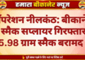 ऑपरेशन नीलकंठ: बीकानेर में स्मैक सप्लायर गिरफ्तार, 5.98 ग्राम स्मैक बरामद