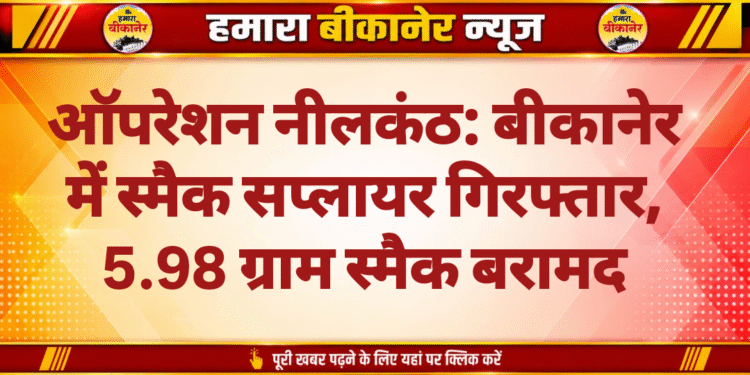 ऑपरेशन नीलकंठ: बीकानेर में स्मैक सप्लायर गिरफ्तार, 5.98 ग्राम स्मैक बरामद