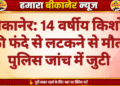 बीकानेर: 14 वर्षीय किशोर की फंदे से लटकने से मौत, पुलिस जांच में जुटी