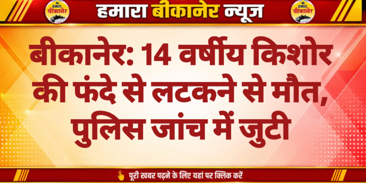 बीकानेर: 14 वर्षीय किशोर की फंदे से लटकने से मौत, पुलिस जांच में जुटी
