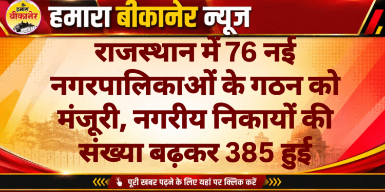 राजस्थान में 76 नई नगरपालिकाओं के गठन को मंजूरी, नगरीय निकायों की संख्या बढ़कर 385 हुई