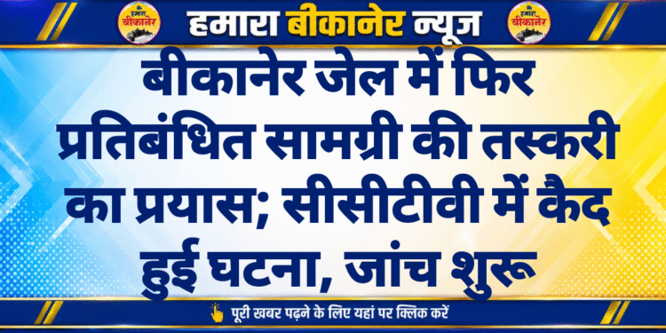 बीकानेर जेल में फिर प्रतिबंधित सामग्री की तस्करी का प्रयास; सीसीटीवी में कैद हुई घटना, जांच शुरू