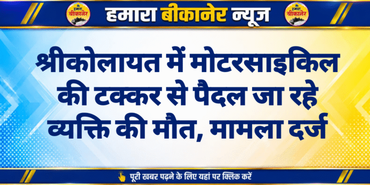 श्रीकोलायत में मोटरसाइकिल की टक्कर से पैदल जा रहे व्यक्ति की मौत, मामला दर्ज