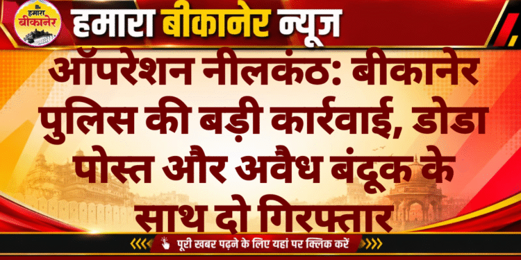 ऑपरेशन नीलकंठ: बीकानेर पुलिस की बड़ी कार्रवाई, डोडा पोस्त और अवैध बंदूक के साथ दो गिरफ्तार