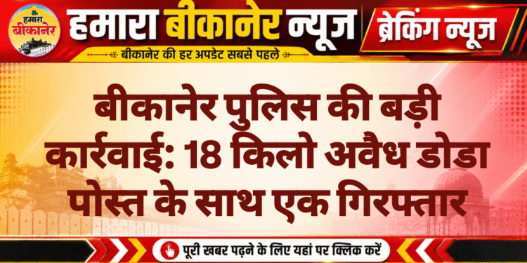 बीकानेर पुलिस की बड़ी कार्रवाई: 18 किलो अवैध डोडा पोस्त के साथ एक गिरफ्तार